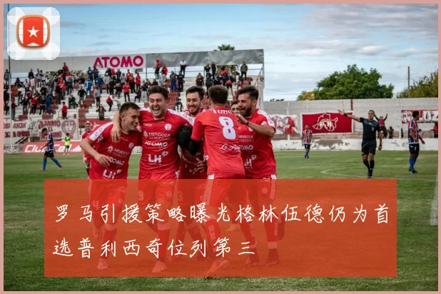 罗马引援策略曝光格林伍德仍为首选普利西奇位列第三