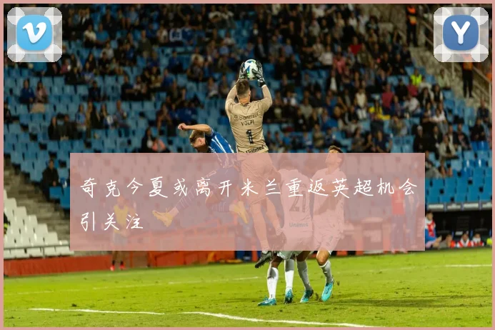 奇克今夏或离开米兰重返英超机会引关注