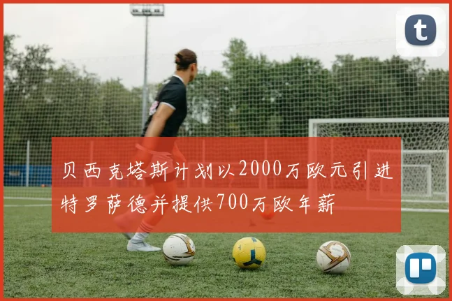 贝西克塔斯计划以2000万欧元引进特罗萨德并提供700万欧年薪
