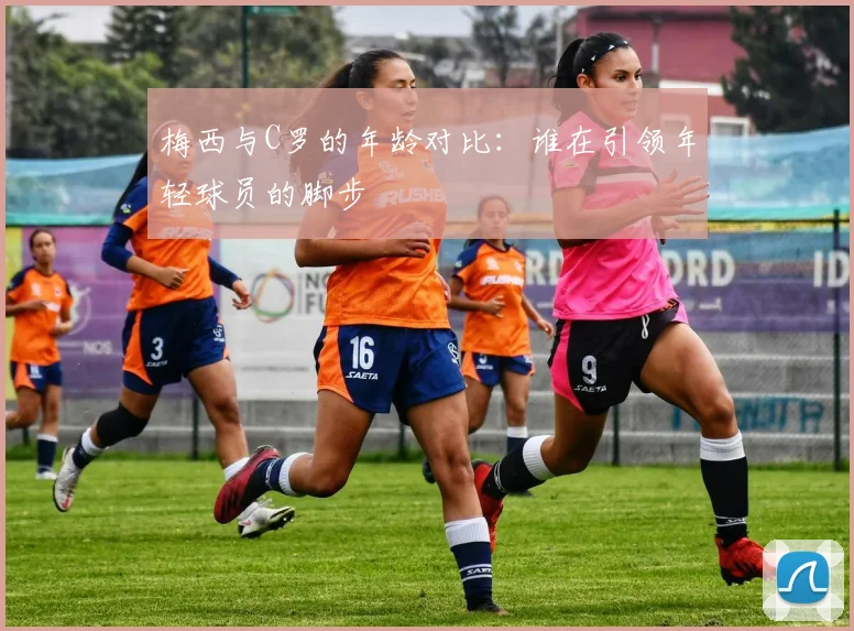 梅西与C罗的年龄对比：谁在引领年轻球员的脚步