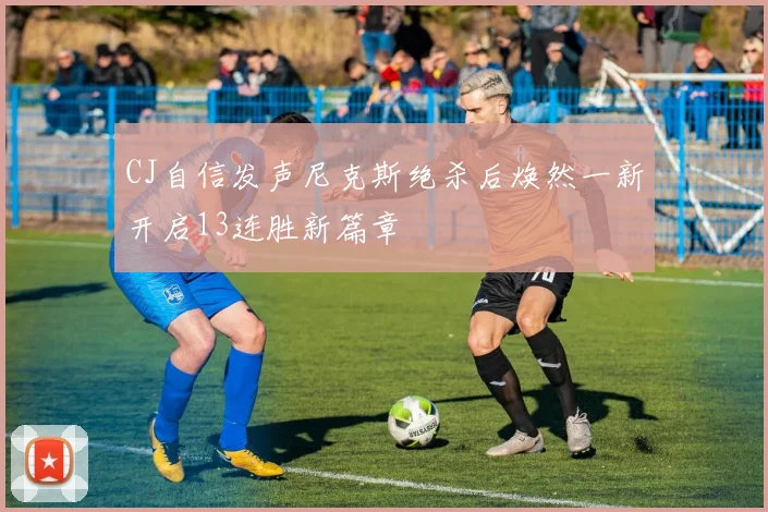 CJ自信发声尼克斯绝杀后焕然一新开启13连胜新篇章