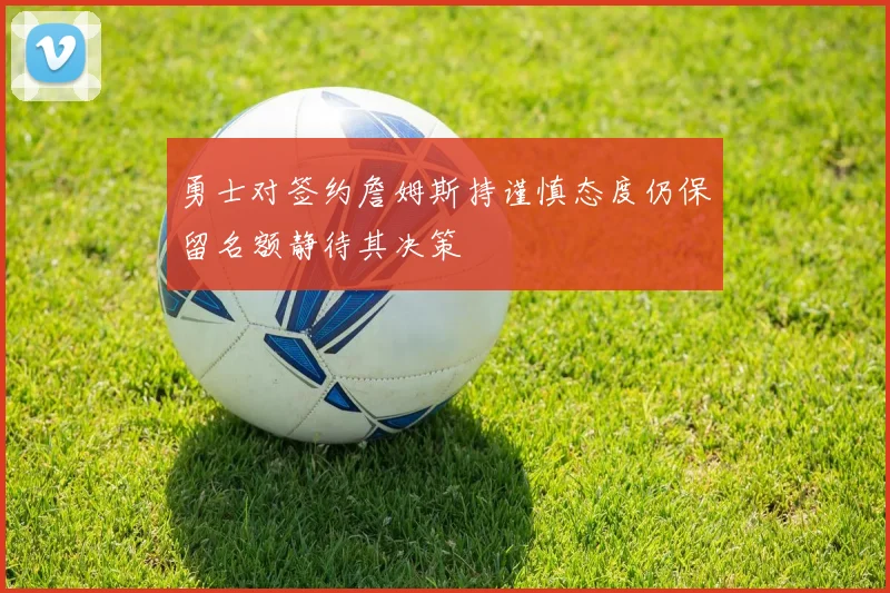 勇士对签约詹姆斯持谨慎态度仍保留名额静待其决策