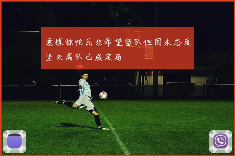 意媒称帕瓦尔希望留队但国米态度坚决离队已成定局