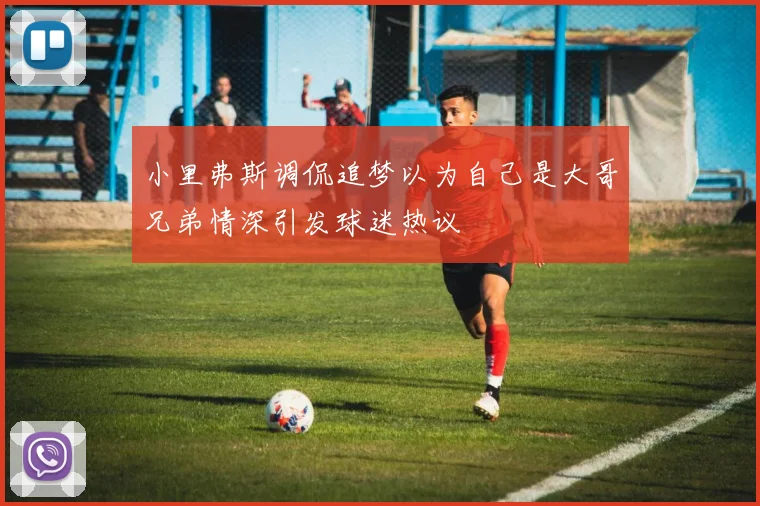 小里弗斯调侃追梦以为自己是大哥兄弟情深引发球迷热议
