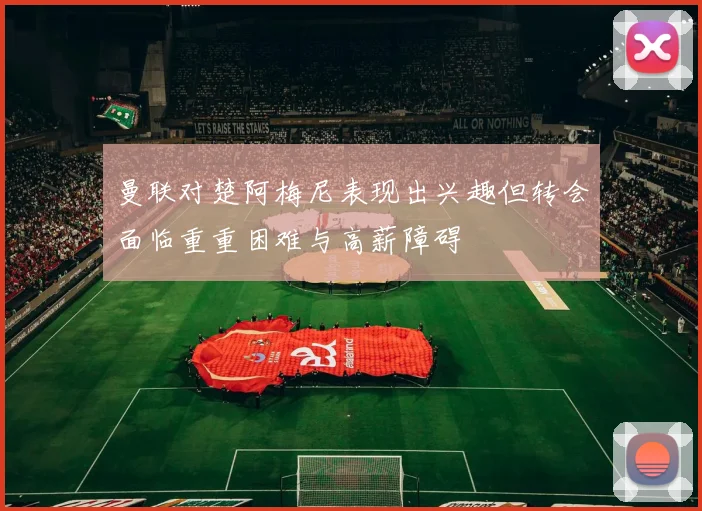 曼联对楚阿梅尼表现出兴趣但转会面临重重困难与高薪障碍