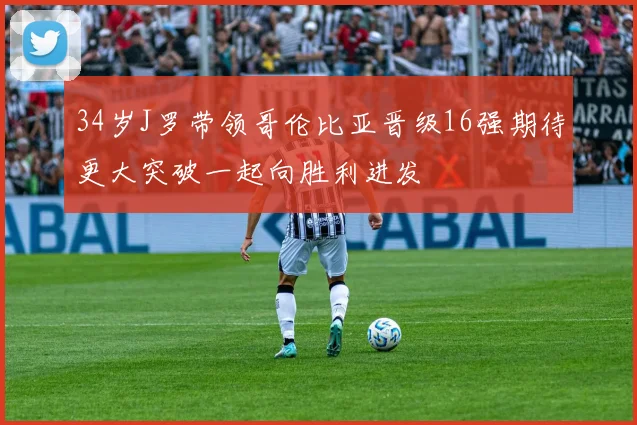 34岁J罗带领哥伦比亚晋级16强期待更大突破一起向胜利进发