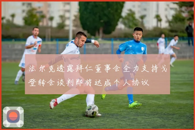 法尔克透露拜仁董事会全力支持戈登转会谈判即将达成个人协议