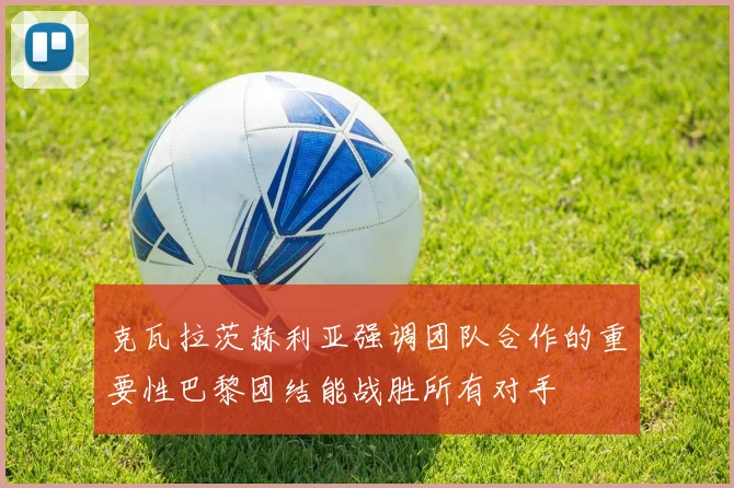 克瓦拉茨赫利亚强调团队合作的重要性巴黎团结能战胜所有对手