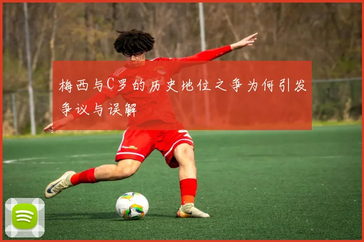 梅西与C罗的历史地位之争为何引发争议与误解