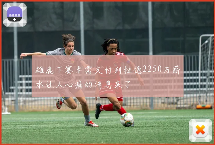 雄鹿下赛季需支付利拉德2250万薪水让人心痛的消息来了
