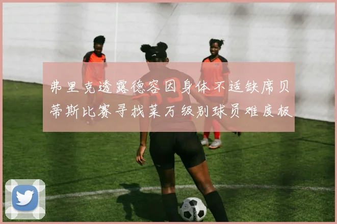 弗里克透露德容因身体不适缺席贝蒂斯比赛寻找莱万级别球员难度极大